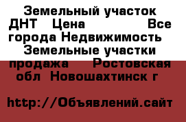 Земельный участок ДНТ › Цена ­ 550 000 - Все города Недвижимость » Земельные участки продажа   . Ростовская обл.,Новошахтинск г.